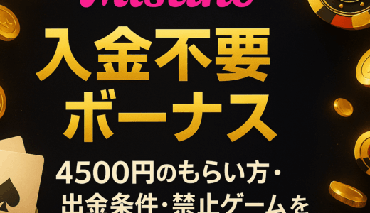 ミスティーノ 入金不要ボーナス4500円のもらい方・出金条件・禁止ゲームを徹底解説【2025年最新版】